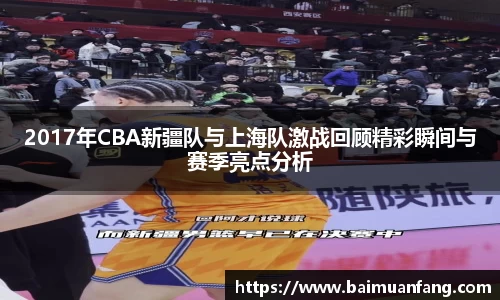 2017年CBA新疆队与上海队激战回顾精彩瞬间与赛季亮点分析