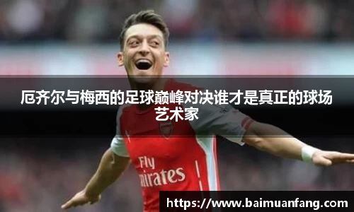 厄齐尔与梅西的足球巅峰对决谁才是真正的球场艺术家