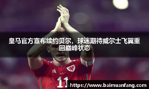 皇马官方宣布续约贝尔，球迷期待威尔士飞翼重回巅峰状态