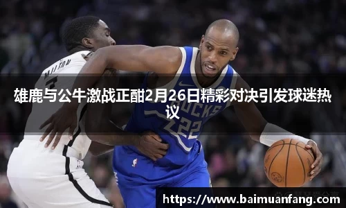雄鹿与公牛激战正酣2月26日精彩对决引发球迷热议