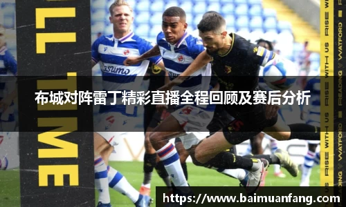 布城对阵雷丁精彩直播全程回顾及赛后分析