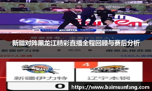 新疆对阵黑龙江精彩直播全程回顾与赛后分析